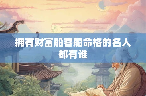 拥有财富船客船命格的名人都有谁