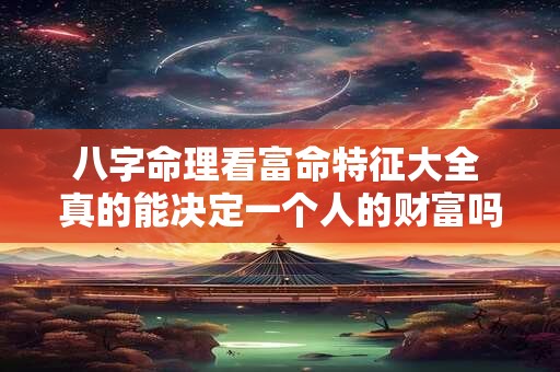 八字命理看富命特征大全 真的能决定一个人的财富吗