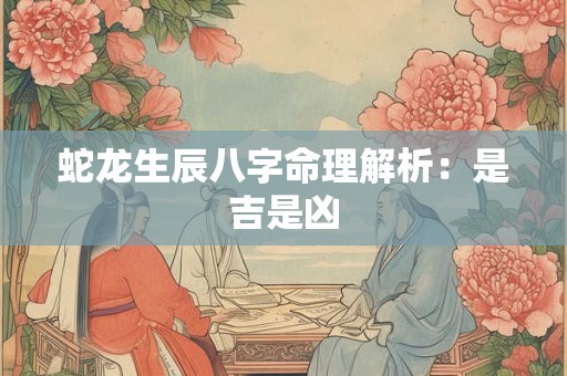 蛇龙生辰八字命理解析：是吉是凶