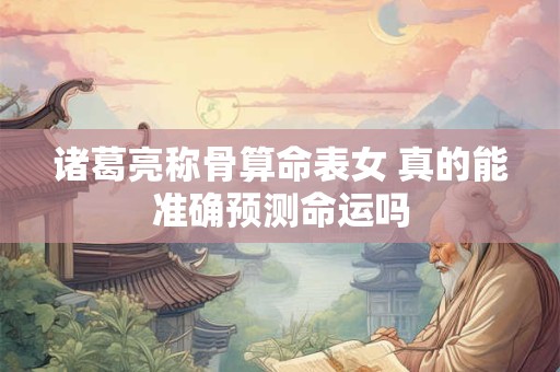 诸葛亮称骨算命表女 真的能准确预测命运吗