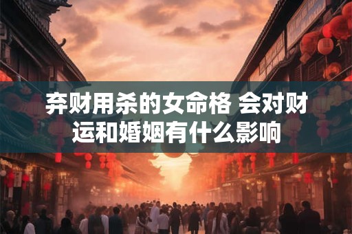弃财用杀的女命格 会对财运和婚姻有什么影响