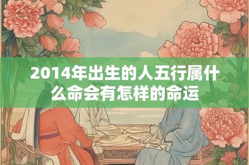 2014年出生的人五行属什么命会有怎样的命运