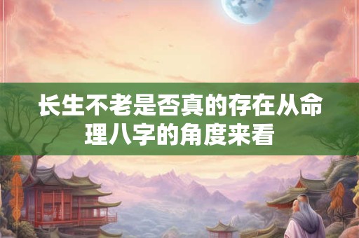 长生不老是否真的存在从命理八字的角度来看