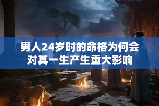 男人24岁时的命格为何会对其一生产生重大影响