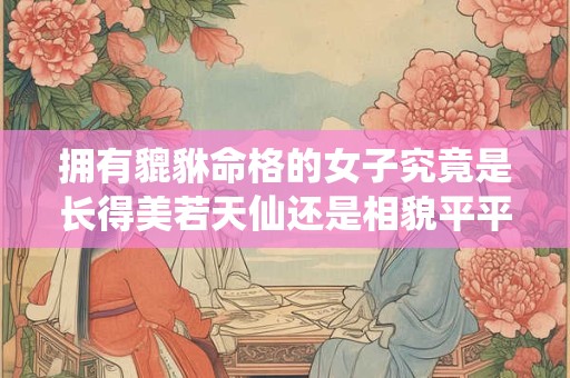 拥有貔貅命格的女子究竟是长得美若天仙还是相貌平平呢