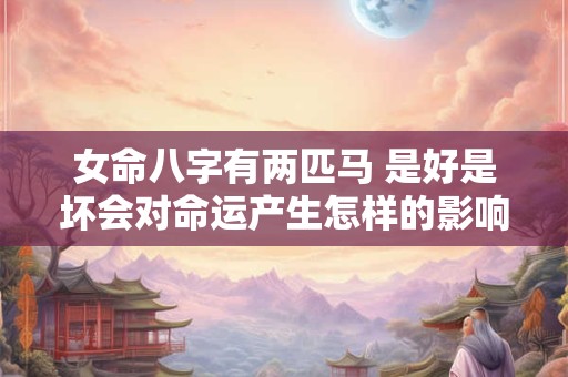 女命八字有两匹马 是好是坏会对命运产生怎样的影响