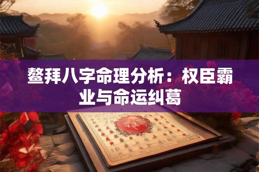 鳌拜八字命理分析：权臣霸业与命运纠葛