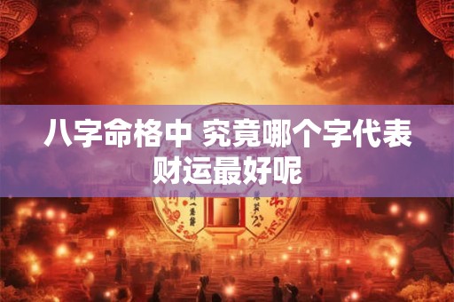 八字命格中 究竟哪个字代表财运最好呢
