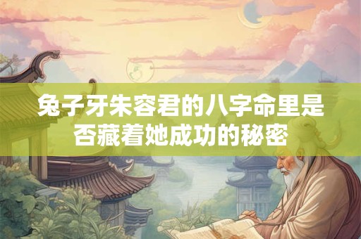 兔子牙朱容君的八字命里是否藏着她成功的秘密