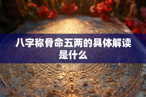 八字称骨命五两的具体解读是什么