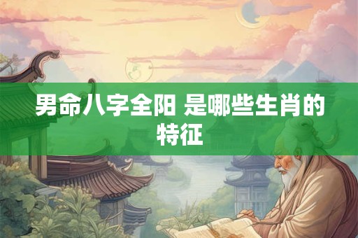 男命八字全阳 是哪些生肖的特征