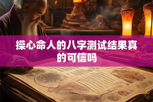 操心命人的八字测试结果真的可信吗