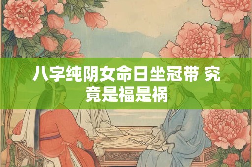 八字纯阴女命日坐冠带 究竟是福是祸