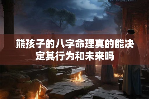 熊孩子的八字命理真的能决定其行为和未来吗