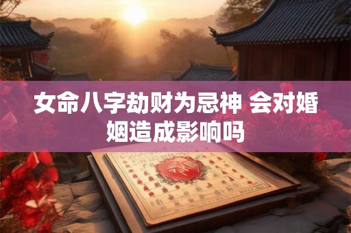 女命八字劫财为忌神 会对婚姻造成影响吗