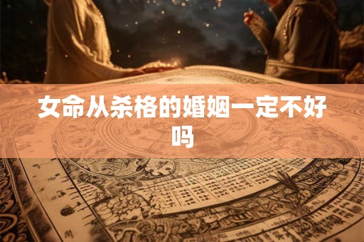 女命从杀格的婚姻一定不好吗