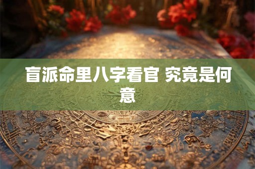 盲派命里八字看官 究竟是何意