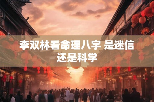 李双林看命理八字 是迷信还是科学
