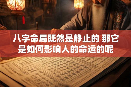 八字命局既然是静止的 那它是如何影响人的命运的呢 八字命局既然是静止的 那它是如何影响人的命运的呢