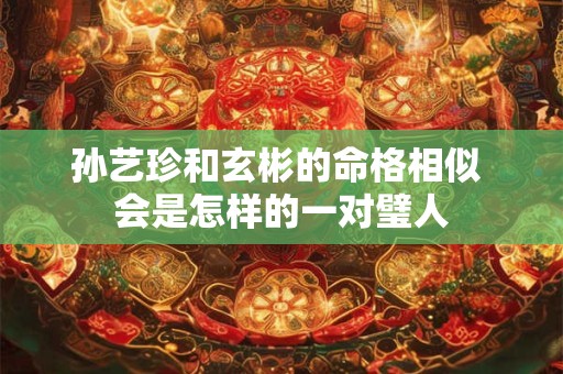 孙艺珍和玄彬的命格相似 会是怎样的一对璧人