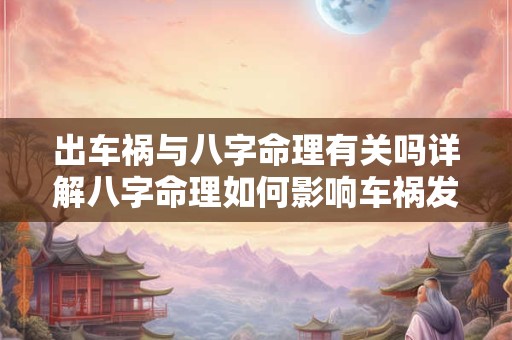 出车祸与八字命理有关吗详解八字命理如何影响车祸发生