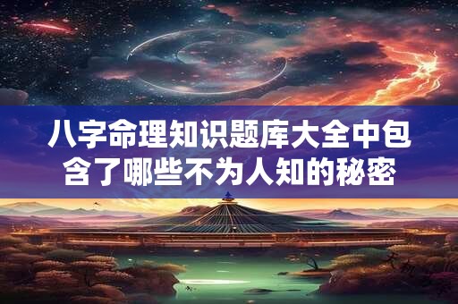 八字命理知识题库大全中包含了哪些不为人知的秘密