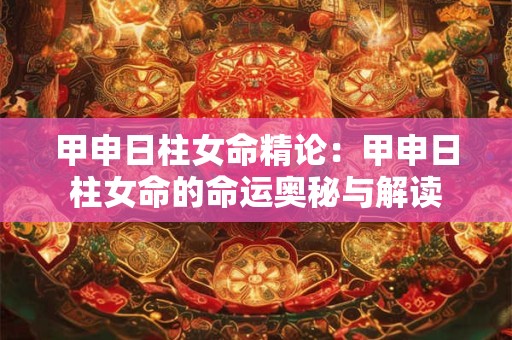 甲申日柱女命精论：甲申日柱女命的命运奥秘与解读