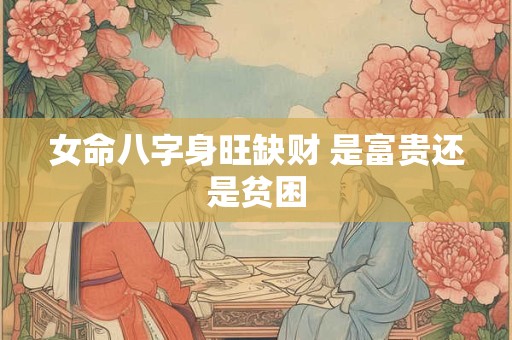 女命八字身旺缺财 是富贵还是贫困