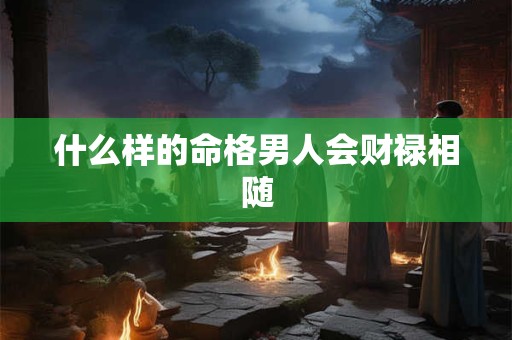 什么样的命格男人会财禄相随