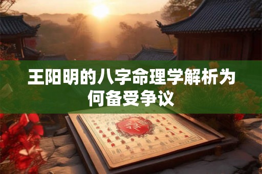 王阳明的八字命理学解析为何备受争议