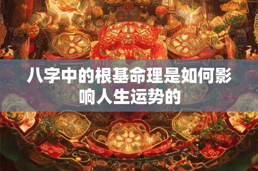 八字中的根基命理是如何影响人生运势的