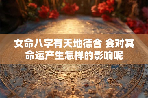 女命八字有天地德合 会对其命运产生怎样的影响呢