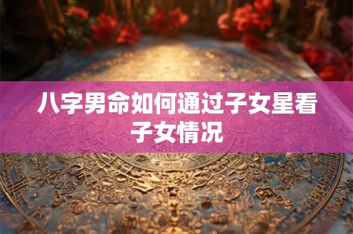八字男命如何通过子女星看子女情况