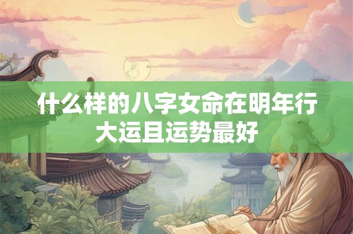 什么样的八字女命在明年行大运且运势最好
