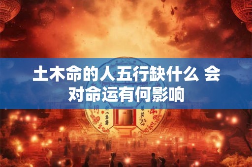 土木命的人五行缺什么 会对命运有何影响