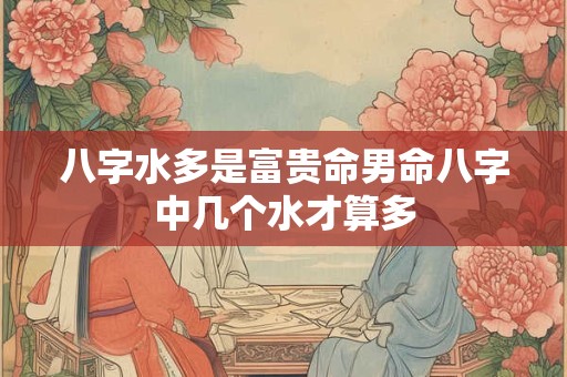 八字水多是富贵命男命八字中几个水才算多