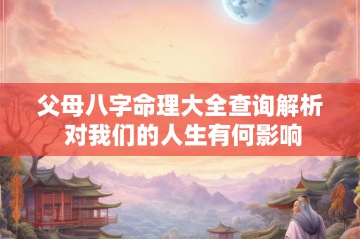 父母八字命理大全查询解析 对我们的人生有何影响