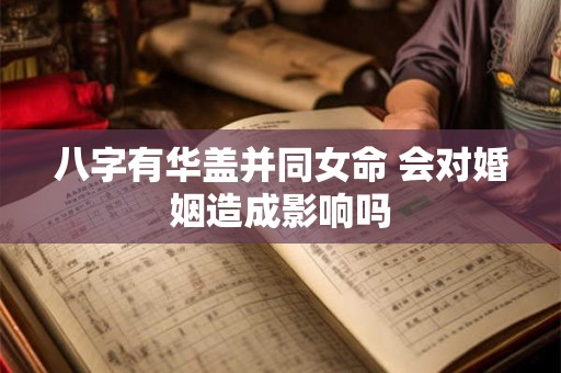八字有华盖并同女命 会对婚姻造成影响吗