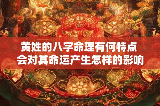 黄姓的八字命理有何特点 会对其命运产生怎样的影响