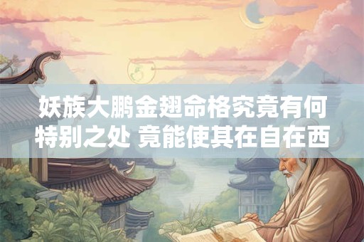 详细阅读:妖族大鹏金翅命格究竟有何特别之处 竟能使其在自在西游中如此强大 妖族大鹏金翅命格究竟有何特别之处 竟能使其在自在西游中如此强大