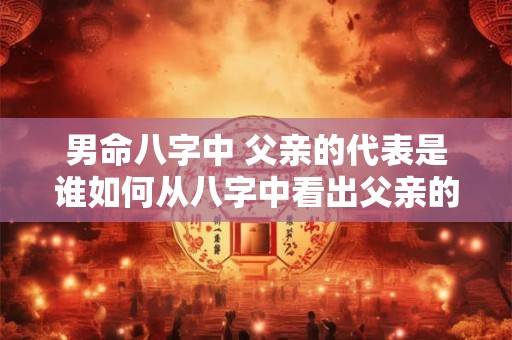 男命八字中 父亲的代表是谁如何从八字中看出父亲的信息