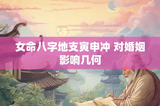 女命八字地支寅申冲 对婚姻影响几何