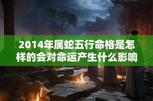 2014年属蛇五行命格是怎样的会对命运产生什么影响