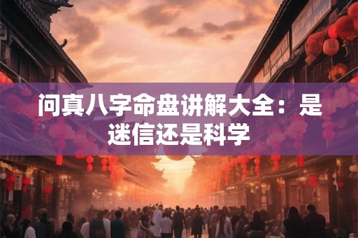 问真八字命盘讲解大全：是迷信还是科学