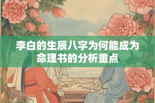李白的生辰八字为何能成为命理书的分析重点