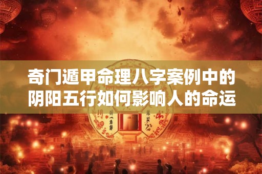 奇门遁甲命理八字案例中的阴阳五行如何影响人的命运