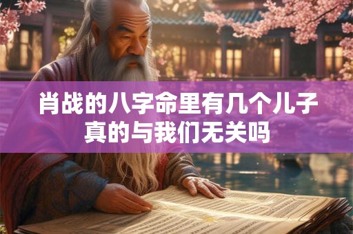 肖战的八字命里有几个儿子真的与我们无关吗