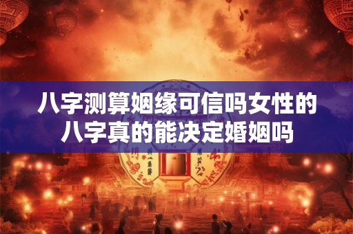 八字测算姻缘可信吗女性的八字真的能决定婚姻吗