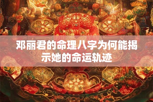 邓丽君的命理八字为何能揭示她的命运轨迹