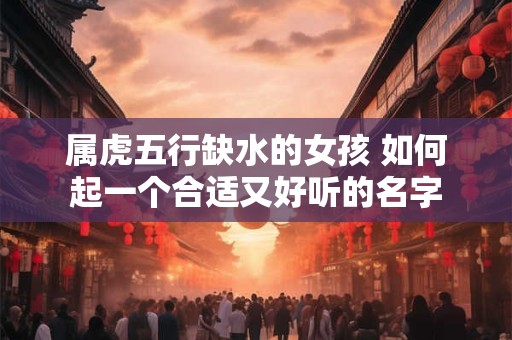 属虎五行缺水的女孩 如何起一个合适又好听的名字